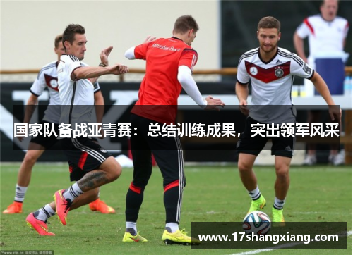国家队备战亚青赛：总结训练成果，突出领军风采