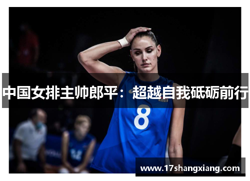 中国女排主帅郎平：超越自我砥砺前行