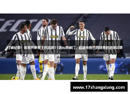 打破纪录！体育界新星王凯连续11场比赛破门，超越传奇巴西球星的进球记录