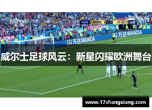 威尔士足球风云：新星闪耀欧洲舞台